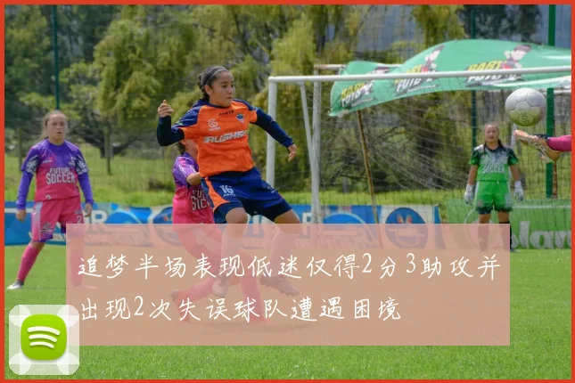 追梦半场表现低迷仅得2分3助攻并出现2次失误球队遭遇困境