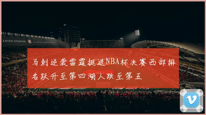 马刺逆袭雷霆挺进NBA杯决赛西部排名跃升至第四湖人跌至第五