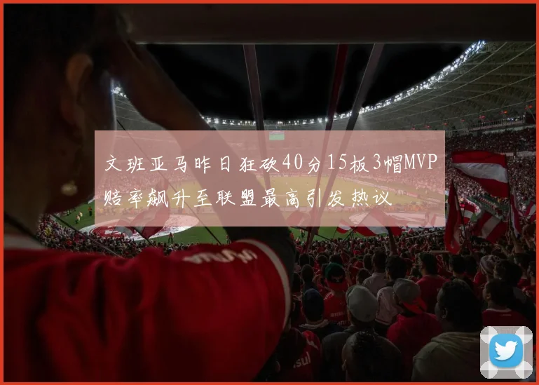 文班亚马昨日狂砍40分15板3帽MVP赔率飙升至联盟最高引发热议