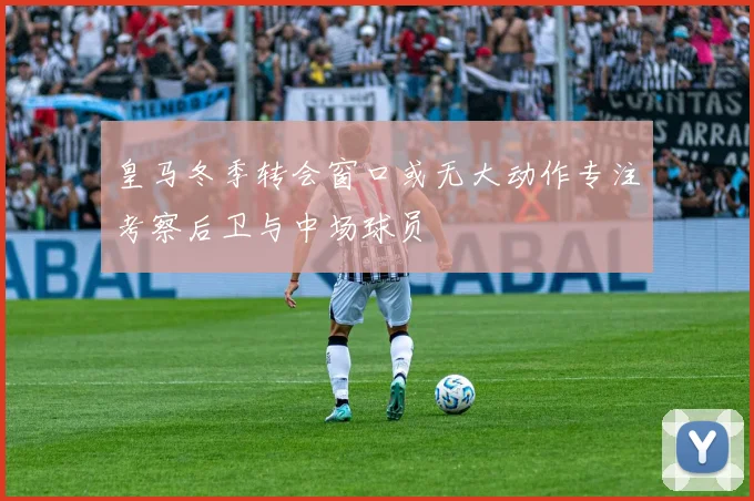皇马冬季转会窗口或无大动作专注考察后卫与中场球员