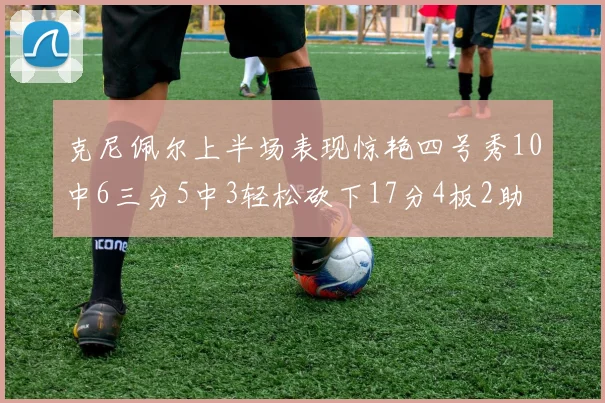 克尼佩尔上半场表现惊艳四号秀10中6三分5中3轻松砍下17分4板2助