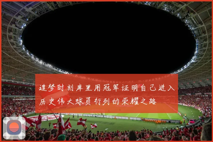 追梦时刻库里用冠军证明自己进入历史伟大球员行列的荣耀之路