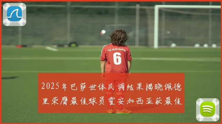 2025年巴萨世体民调结果揭晓佩德里荣膺最佳球员霍安加西亚获最佳引援称号