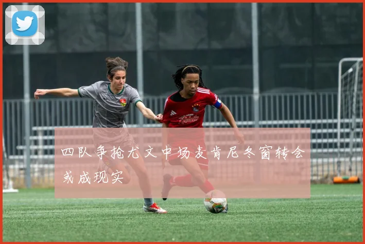 四队争抢尤文中场麦肯尼冬窗转会或成现实