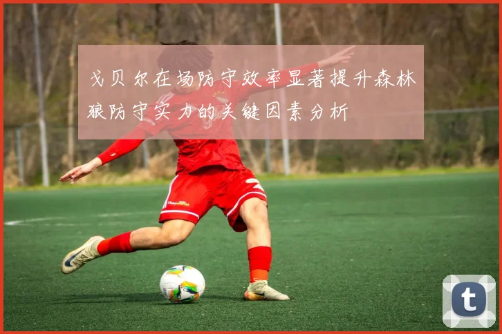 戈贝尔在场防守效率显著提升森林狼防守实力的关键因素分析