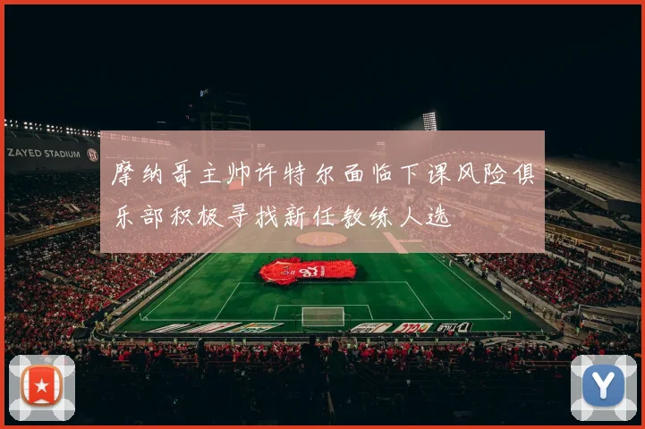 摩纳哥主帅许特尔面临下课风险俱乐部积极寻找新任教练人选