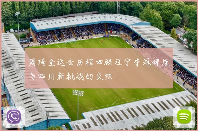 周琦全运会历程回顾辽宁夺冠辉煌与四川新挑战的交织