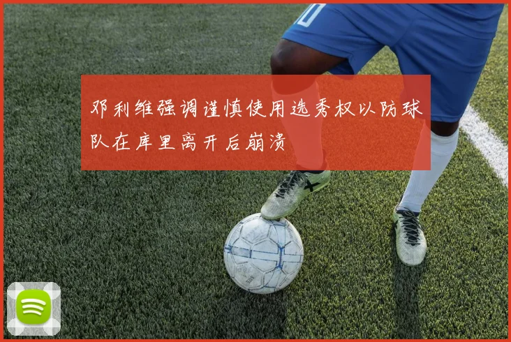 邓利维强调谨慎使用选秀权以防球队在库里离开后崩溃