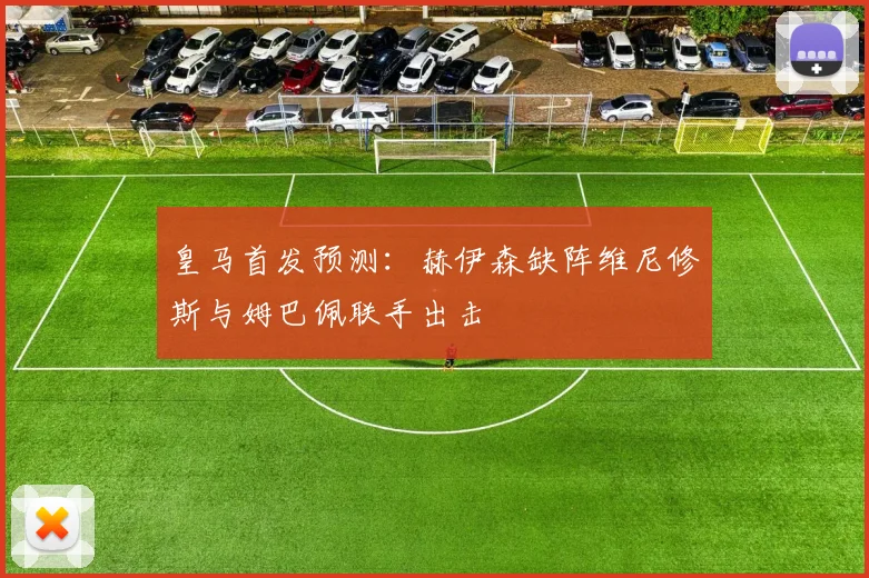 皇马首发预测：赫伊森缺阵维尼修斯与姆巴佩联手出击