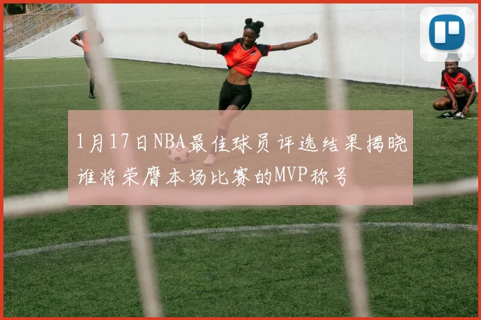 1月17日NBA最佳球员评选结果揭晓谁将荣膺本场比赛的MVP称号