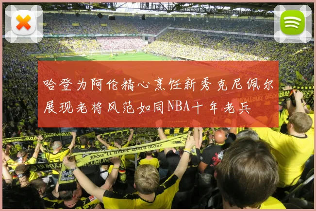 哈登为阿伦精心烹饪新秀克尼佩尔展现老将风范如同NBA十年老兵