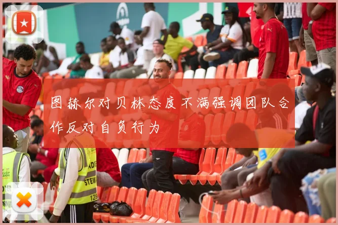 图赫尔对贝林态度不满强调团队合作反对自负行为