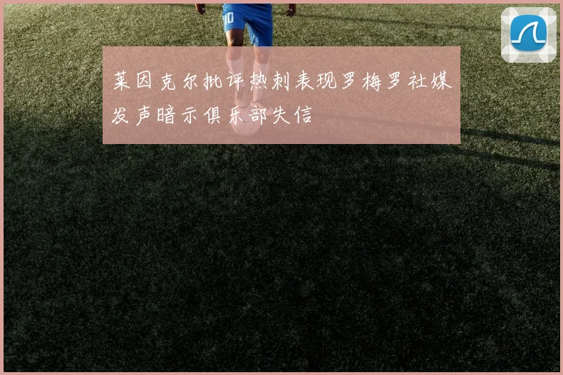 莱因克尔批评热刺表现罗梅罗社媒发声暗示俱乐部失信