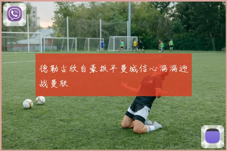 德勒古欣自豪扳平曼城信心满满迎战曼联