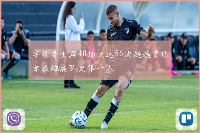 字母哥生涯40场次达56次超越贾巴尔成雄鹿队史第一人