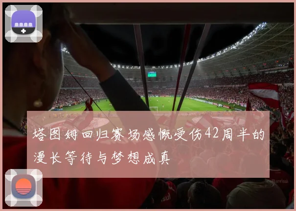 塔图姆回归赛场感慨受伤42周半的漫长等待与梦想成真