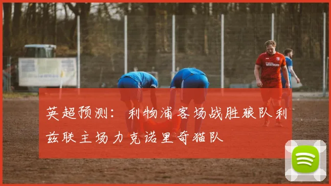 英超预测：利物浦客场战胜狼队利兹联主场力克诺里奇猫队