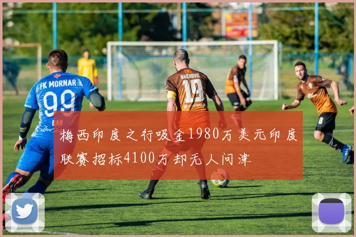 梅西印度之行吸金1980万美元印度联赛招标4100万却无人问津