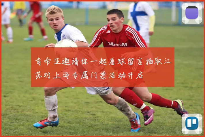 肯帝亚邀请你一起看球留言抽取江苏对上海专属门票活动开启
