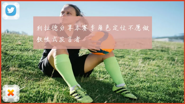 利拉德分享本赛季角色定位不愿做教练式发言者