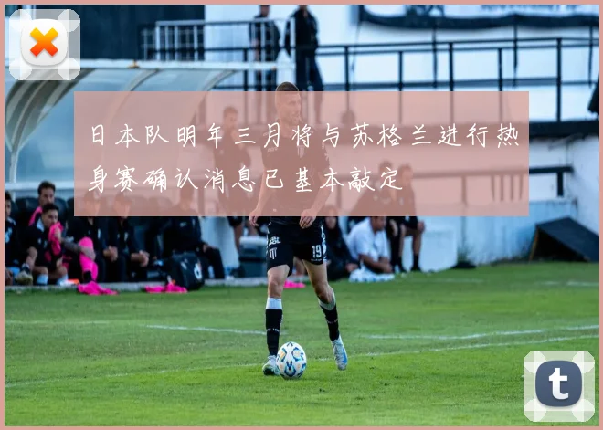 日本队明年三月将与苏格兰进行热身赛确认消息已基本敲定
