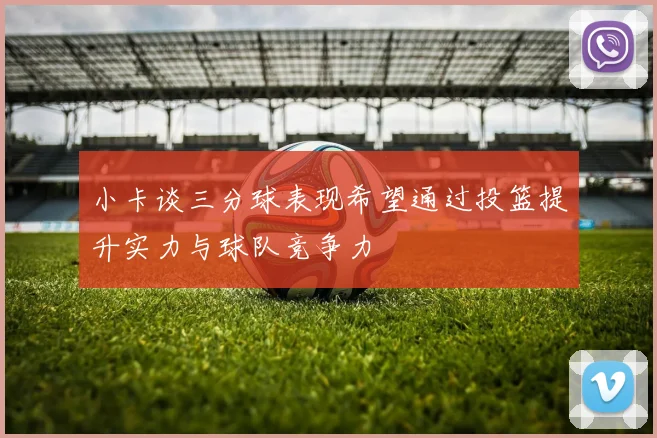 小卡谈三分球表现希望通过投篮提升实力与球队竞争力