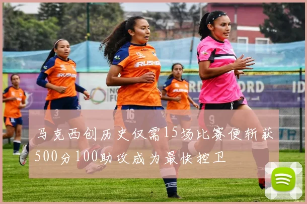 马克西创历史仅需15场比赛便斩获500分100助攻成为最快控卫