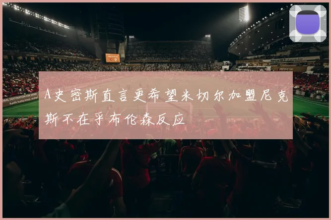 A史密斯直言更希望米切尔加盟尼克斯不在乎布伦森反应