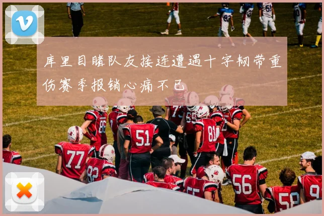 库里目睹队友接连遭遇十字韧带重伤赛季报销心痛不已