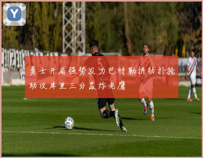 勇士开局强势发力巴特勒拼劲扑抢助攻库里三分轰炸老鹰