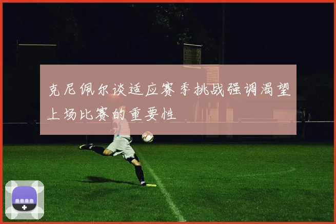 克尼佩尔谈适应赛季挑战强调渴望上场比赛的重要性