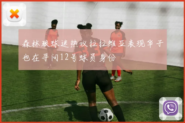 森林狼球迷热议拉拉维亚表现华子也在寻问12号球员身份