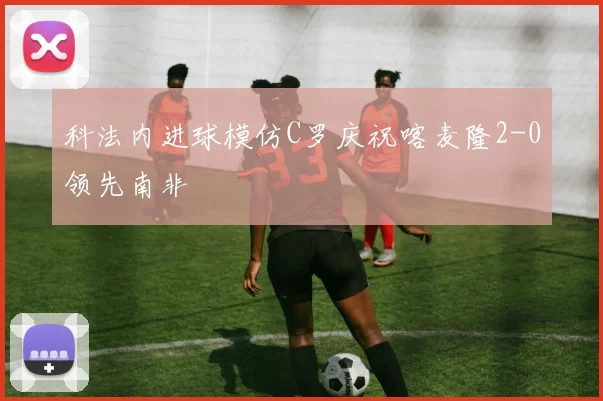 科法内进球模仿C罗庆祝喀麦隆2-0领先南非