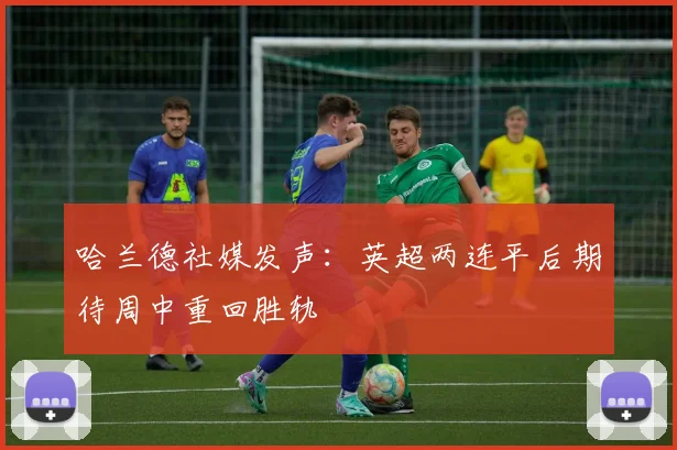 哈兰德社媒发声：英超两连平后期待周中重回胜轨