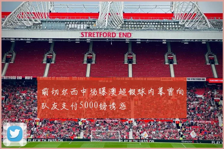 前切尔西中场曝澳超假球内幕曾向队友支付5000镑诱惑