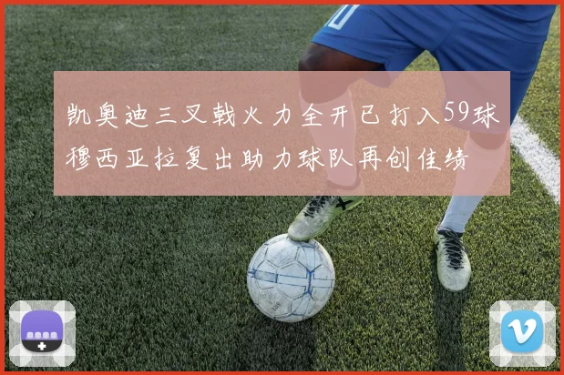 凯奥迪三叉戟火力全开已打入59球穆西亚拉复出助力球队再创佳绩