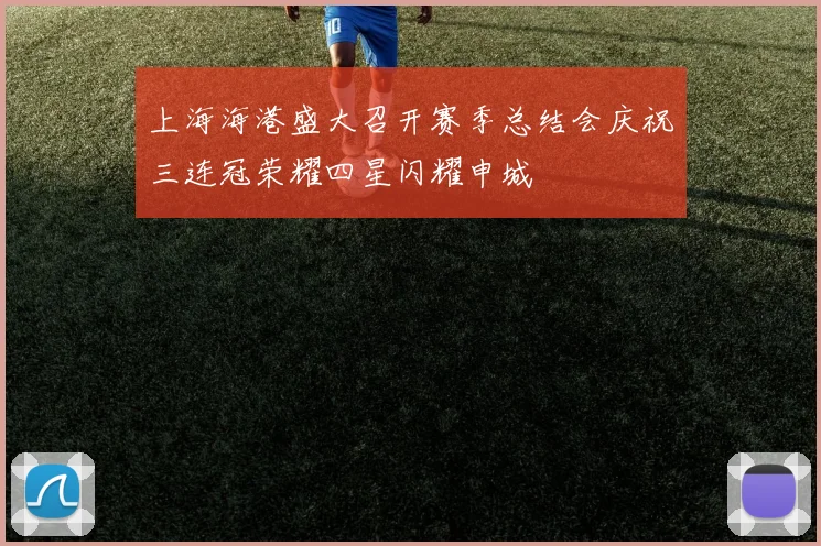 上海海港盛大召开赛季总结会庆祝三连冠荣耀四星闪耀申城