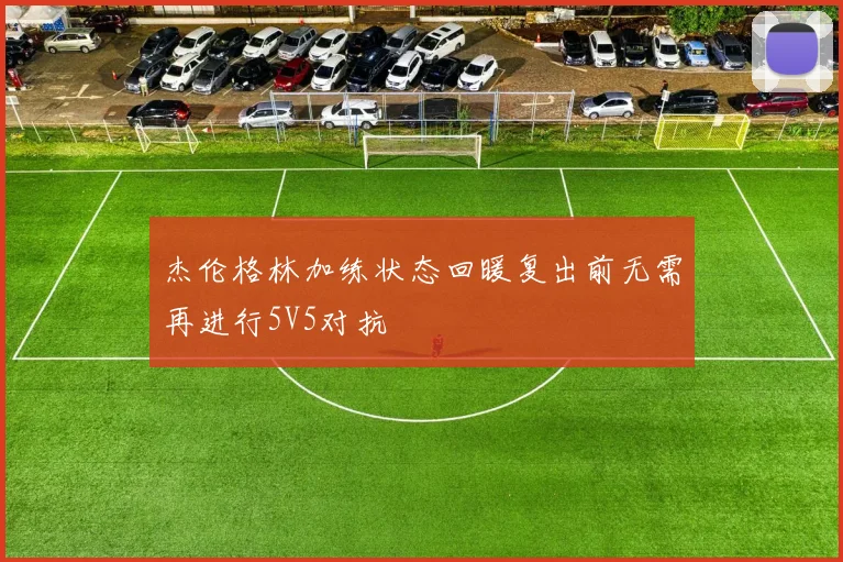 杰伦格林加练状态回暖复出前无需再进行5V5对抗