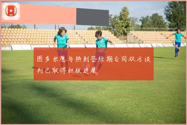 图多尔愿与热刺签短期合同双方谈判已取得积极进展
