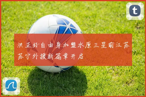 洪正好自由身加盟水原三星前江苏苏宁外援新篇章开启