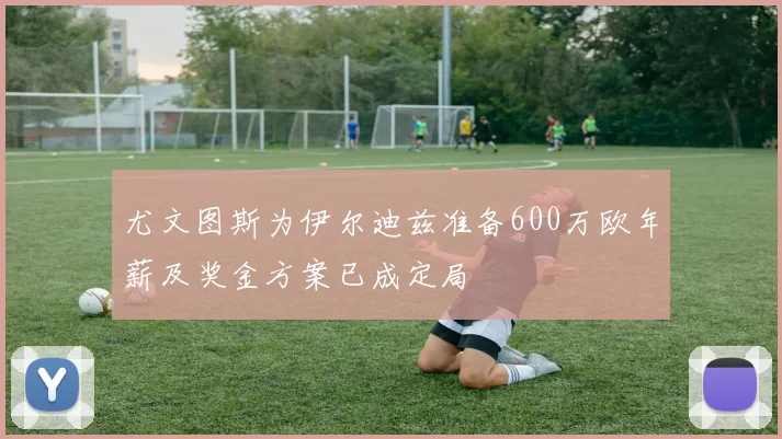 尤文图斯为伊尔迪兹准备600万欧年薪及奖金方案已成定局